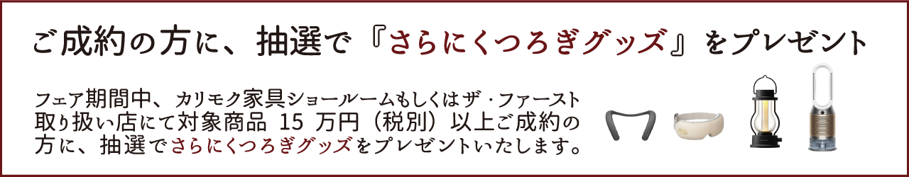 ●フェア期間中、対象15万円(税別)以上ご成約の方に、抽選でさらにくつろぎグッズをプレゼントいたします。